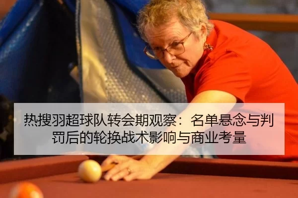 热搜羽超球队转会期观察：名单悬念与判罚后的轮换战术影响与商业考量 | Baowei Sports